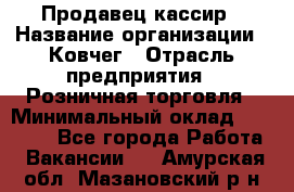 Продавец-кассир › Название организации ­ Ковчег › Отрасль предприятия ­ Розничная торговля › Минимальный оклад ­ 32 000 - Все города Работа » Вакансии   . Амурская обл.,Мазановский р-н